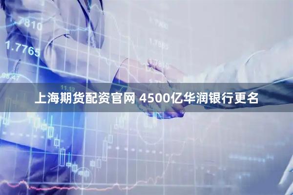 上海期货配资官网 4500亿华润银行更名