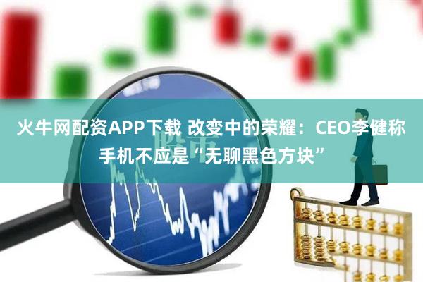 火牛网配资APP下载 改变中的荣耀：CEO李健称手机不应是“无聊黑色方块”