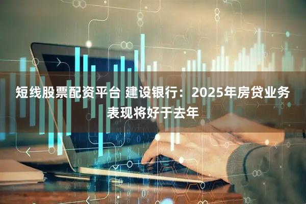 短线股票配资平台 建设银行：2025年房贷业务表现将好于去年
