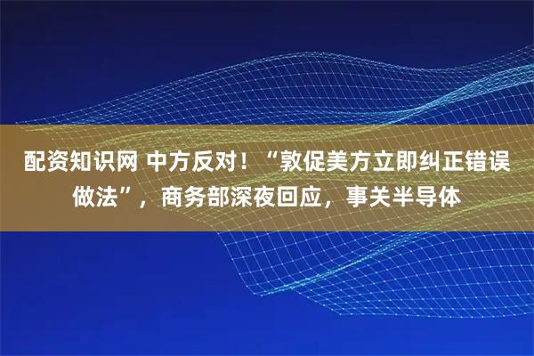 配资知识网 中方反对！“敦促美方立即纠正错误做法”，商务部深夜回应，事关半导体