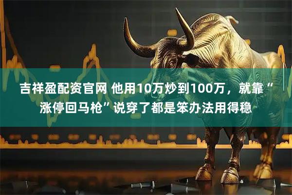 吉祥盈配资官网 他用10万炒到100万，就靠“涨停回马枪”说穿了都是笨办法用得稳