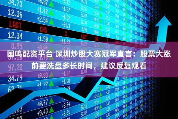 国鸣配资平台 深圳炒股大赛冠军直言：股票大涨前要洗盘多长时间，建议反复观看