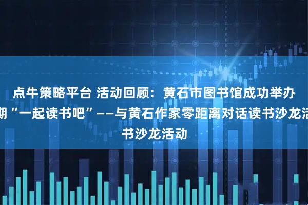 点牛策略平台 活动回顾：黄石市图书馆成功举办两期“一起读书吧”——与黄石作家零距离对话读书沙龙活动
