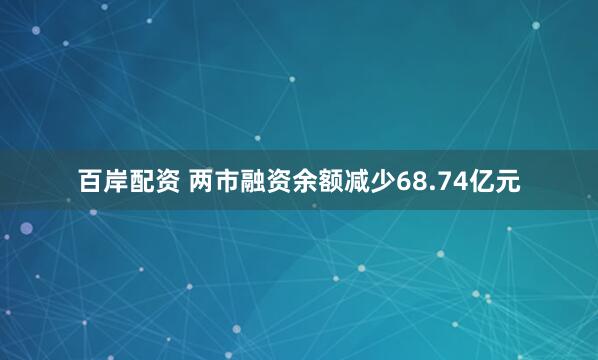 百岸配资 两市融资余额减少68.74亿元
